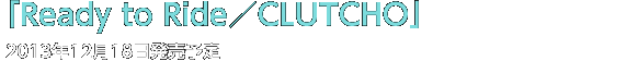 「Ready to Ride／CLUTCHO」2013年12月18日発売予定
